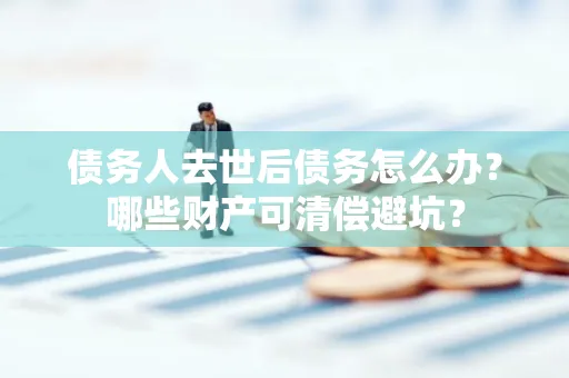 湖州债务人去世后债务怎么办?哪些财产可清偿避坑?