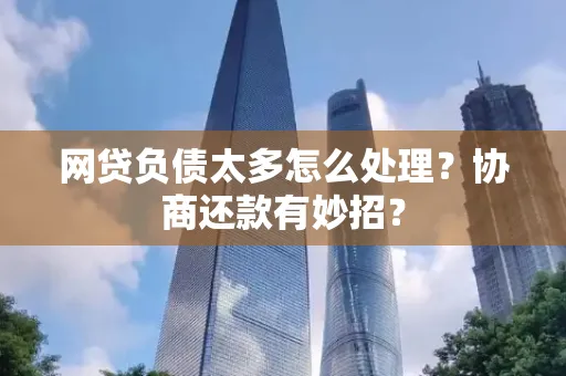 湖州网贷负债太多怎么处理?协商还款有妙招?